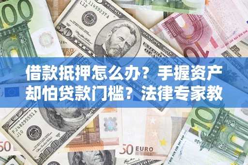 北京借款抵押怎么办？手握资产却怕贷款门槛？法律专家教你办抵押不踩坑