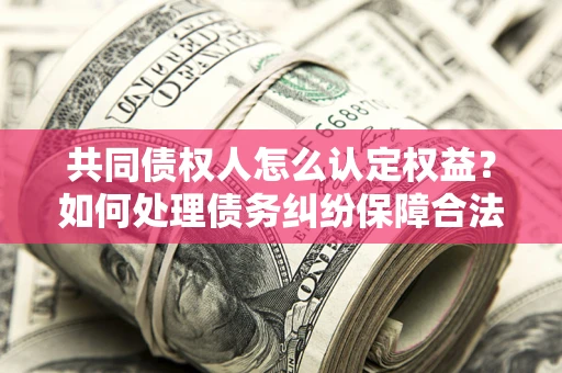 北京共同债权人怎么认定权益？如何处理债务纠纷保障合法权益？