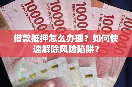 北京借款抵押怎么办理？如何快速解除风险陷阱？