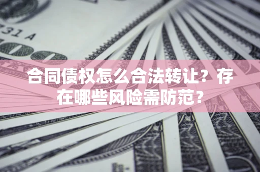 北京合同债权怎么合法转让？存在哪些风险需防范？