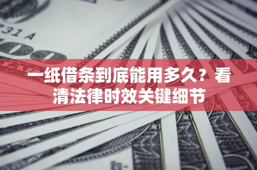 北京一纸借条到底能用多久？看清法律时效关键细节