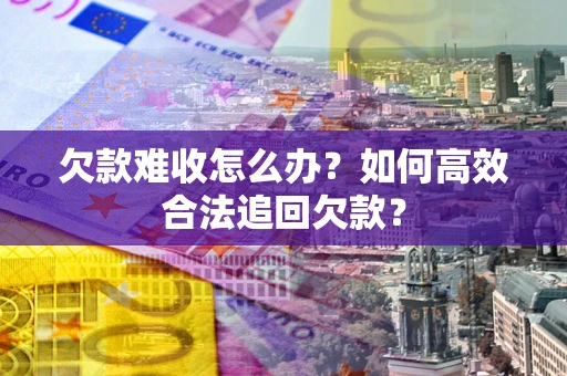 北京欠款难收怎么办？如何高效合法追回欠款？