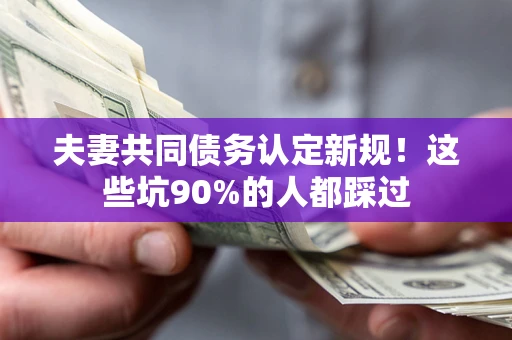 北京夫妻共同债务认定新规！这些坑90%的人都踩过