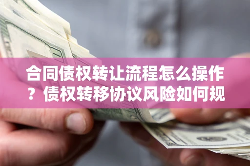 北京合同债权转让流程怎么操作？债权转移协议风险如何规避？