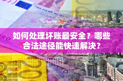 北京如何处理坏账最安全？哪些合法途径能快速解决？