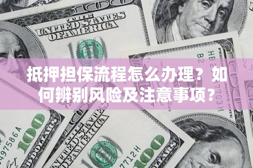 北京抵押担保流程怎么办理？如何辨别风险及注意事项？