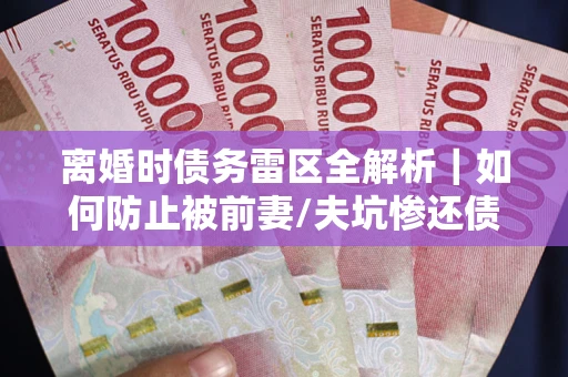 北京离婚时债务雷区全解析｜如何防止被前妻/夫坑惨还债？