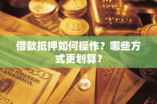 北京借款抵押如何操作？哪些方式更划算？