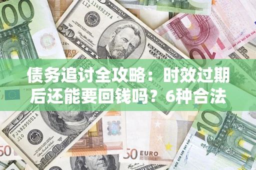 北京债务追讨全攻略：时效过期后还能要回钱吗？6种合法手段助你维权