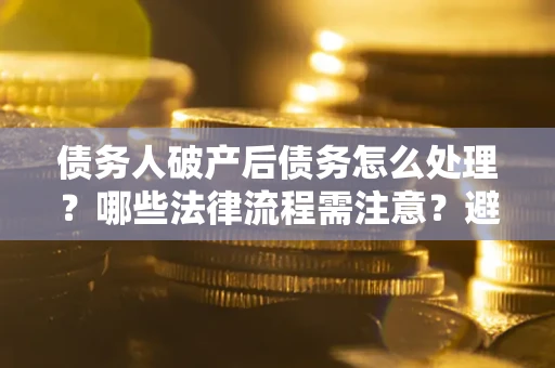 北京债务人破产后债务怎么处理？哪些法律流程需注意？避免踩坑指南