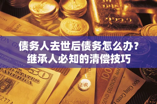 北京债务人去世后债务怎么办？继承人必知的清偿技巧