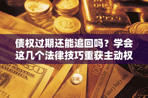 北京债权过期还能追回吗？学会这几个法律技巧重获主动权