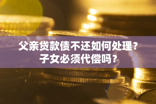 北京父亲贷款债不还如何处理？子女必须代偿吗？