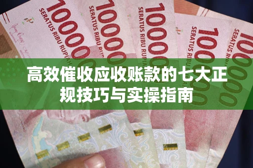 北京高效催收应收账款的七大正规技巧与实操指南