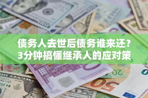 北京债务人去世后债务谁来还？3分钟搞懂继承人的应对策略