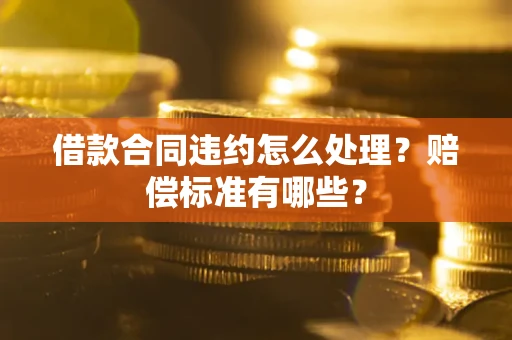 北京借款合同违约怎么处理？赔偿标准有哪些？