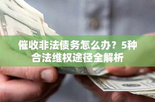 北京催收非法债务怎么办？5种合法维权途径全解析