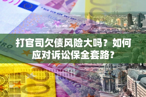 北京打官司欠债风险大吗？如何应对诉讼保全套路？