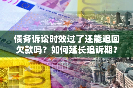 北京债务诉讼时效过了还能追回欠款吗？如何延长追诉期？