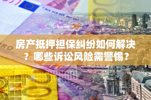 北京房产抵押担保纠纷如何解决？哪些诉讼风险需警惕？
