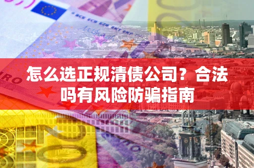 北京怎么选正规清债公司？合法吗有风险防骗指南