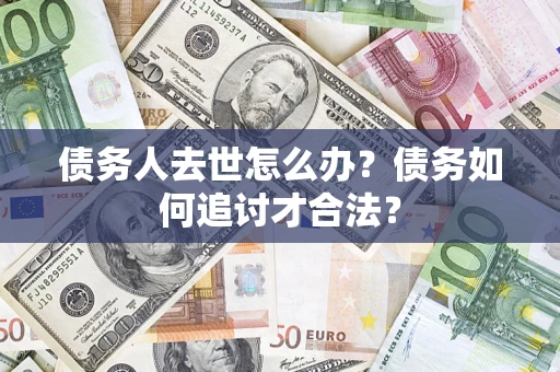 北京债务人去世怎么办？债务如何追讨才合法？