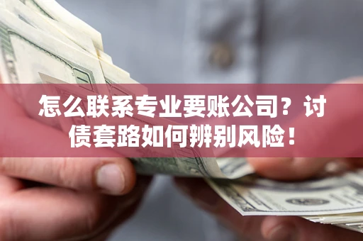 北京怎么联系专业要账公司？讨债套路如何辨别风险！