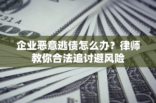北京企业恶意逃债怎么办？律师教你合法追讨避风险