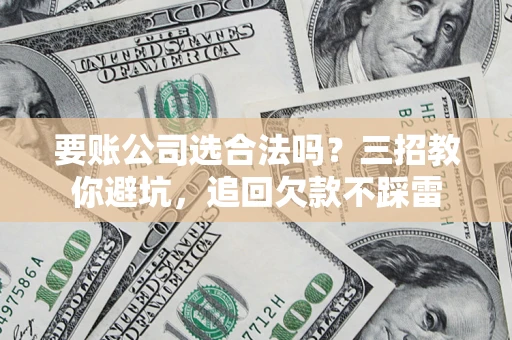 北京要账公司选合法吗？三招教你避坑，追回欠款不踩雷