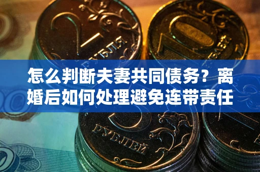 北京怎么判断夫妻共同债务？离婚后如何处理避免连带责任？