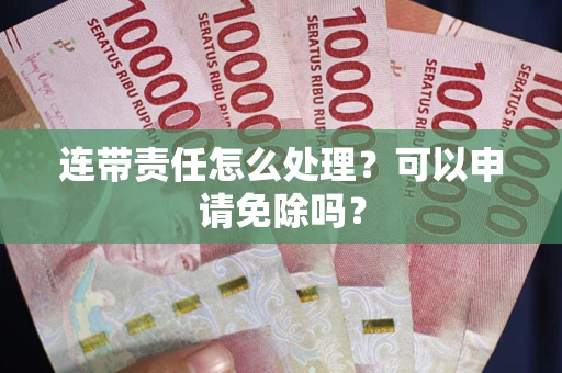 北京连带责任怎么处理？可以申请免除吗？