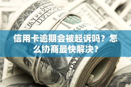 北京信用卡逾期会被起诉吗？怎么协商最快解决？
