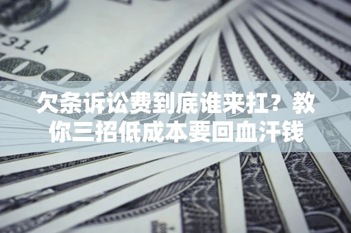 北京欠条诉讼费到底谁来扛？教你三招低成本要回血汗钱